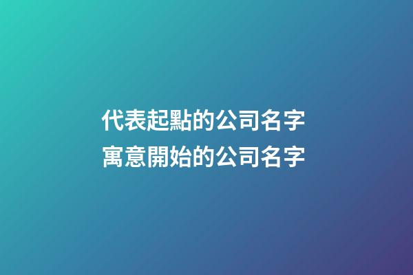 代表起點的公司名字 寓意開始的公司名字-第1張-公司起名-玄機派